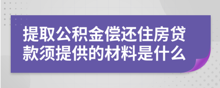 提取公积金偿还住房贷款须提供的材料是什么