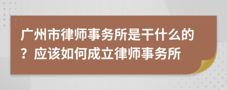 广州市律师事务所是干什么的？应该如何成立律师事务所