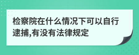 检察院在什么情况下可以自行逮捕,有没有法律规定