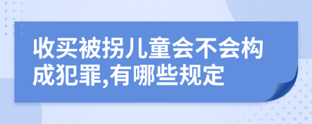 收买被拐儿童会不会构成犯罪,有哪些规定