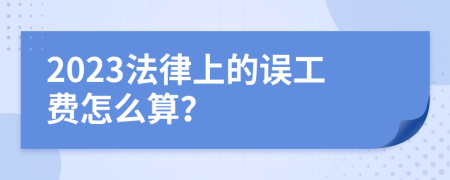 2023法律上的误工费怎么算？