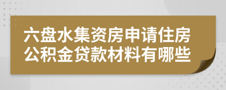 六盘水集资房申请住房公积金贷款材料有哪些