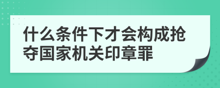 什么条件下才会构成抢夺国家机关印章罪