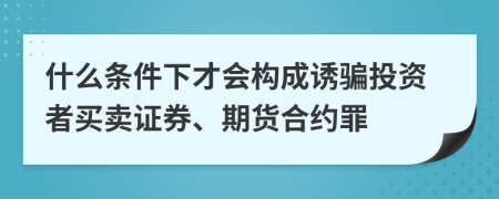 什么条件下才会构成诱骗投资者买卖证券、期货合约罪