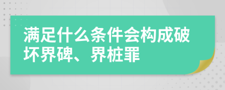 满足什么条件会构成破坏界碑、界桩罪