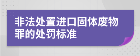 非法处置进口固体废物罪的处罚标准