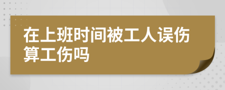 在上班时间被工人误伤算工伤吗