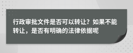 行政审批文件是否可以转让？如果不能转让，是否有明确的法律依据呢