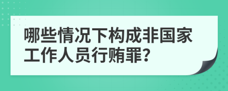 哪些情况下构成非国家工作人员行贿罪？