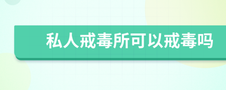 私人戒毒所可以戒毒吗