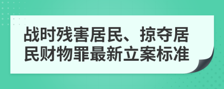 战时残害居民、掠夺居民财物罪最新立案标准