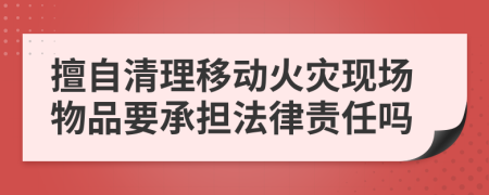 擅自清理移动火灾现场物品要承担法律责任吗