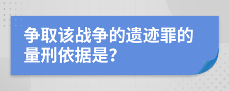 争取该战争的遗迹罪的量刑依据是？