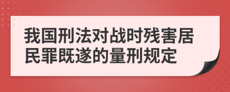 我国刑法对战时残害居民罪既遂的量刑规定