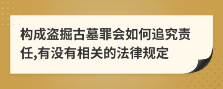 构成盗掘古墓罪会如何追究责任,有没有相关的法律规定