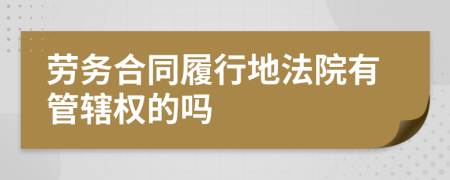 劳务合同履行地法院有管辖权的吗