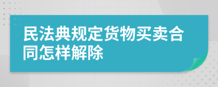 民法典规定货物买卖合同怎样解除