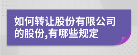 如何转让股份有限公司的股份,有哪些规定