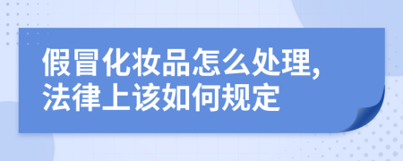 假冒化妆品怎么处理,法律上该如何规定