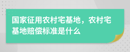 国家征用农村宅基地，农村宅基地赔偿标准是什么