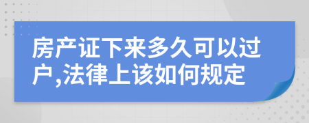 房产证下来多久可以过户,法律上该如何规定