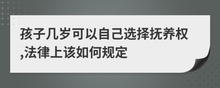 孩子几岁可以自己选择抚养权,法律上该如何规定