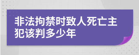 非法拘禁时致人死亡主犯该判多少年