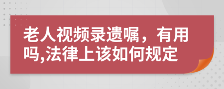 老人视频录遗嘱，有用吗,法律上该如何规定