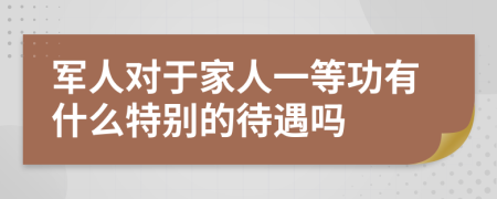 军人对于家人一等功有什么特别的待遇吗