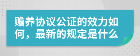 赡养协议公证的效力如何，最新的规定是什么