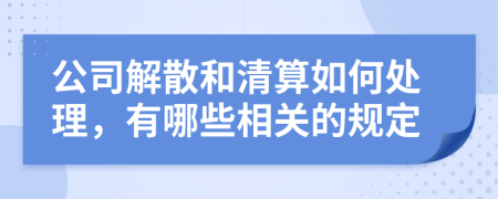 公司解散和清算如何处理，有哪些相关的规定
