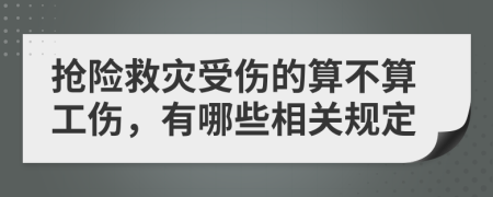 抢险救灾受伤的算不算工伤，有哪些相关规定