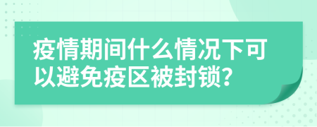 疫情期间什么情况下可以避免疫区被封锁？