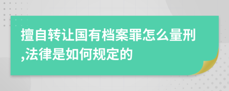 擅自转让国有档案罪怎么量刑,法律是如何规定的