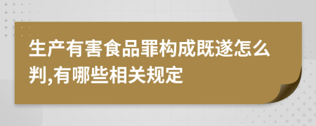 生产有害食品罪构成既遂怎么判,有哪些相关规定