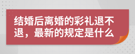 结婚后离婚的彩礼退不退，最新的规定是什么