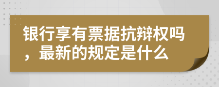 银行享有票据抗辩权吗，最新的规定是什么