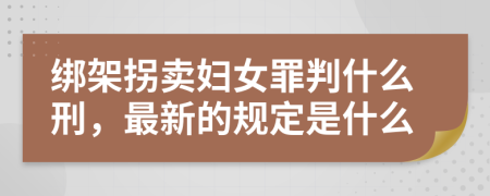 绑架拐卖妇女罪判什么刑，最新的规定是什么