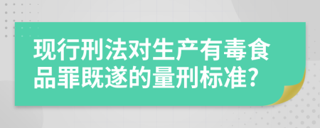 现行刑法对生产有毒食品罪既遂的量刑标准?