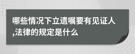 哪些情况下立遗嘱要有见证人,法律的规定是什么