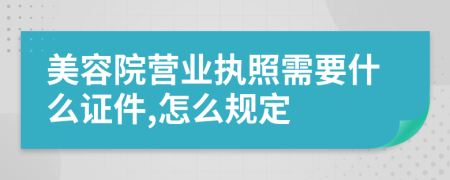 美容院营业执照需要什么证件,怎么规定