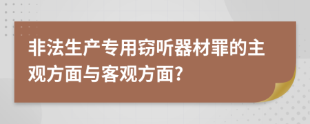 非法生产专用窃听器材罪的主观方面与客观方面?