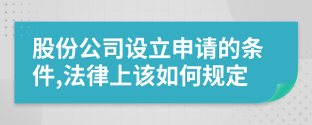 股份公司设立申请的条件,法律上该如何规定