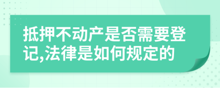 抵押不动产是否需要登记,法律是如何规定的