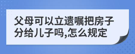 父母可以立遗嘱把房子分给儿子吗,怎么规定