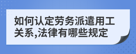 如何认定劳务派遣用工关系,法律有哪些规定