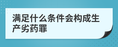 满足什么条件会构成生产劣药罪