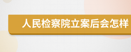 人民检察院立案后会怎样