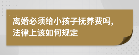 离婚必须给小孩子抚养费吗,法律上该如何规定