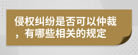 侵权纠纷是否可以仲裁，有哪些相关的规定